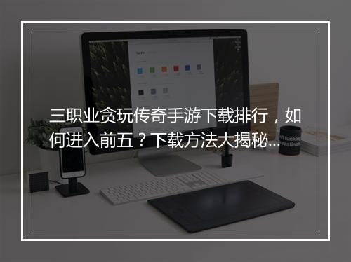 三职业贪玩传奇手游下载排行，如何进入前五？下载方法大揭秘？