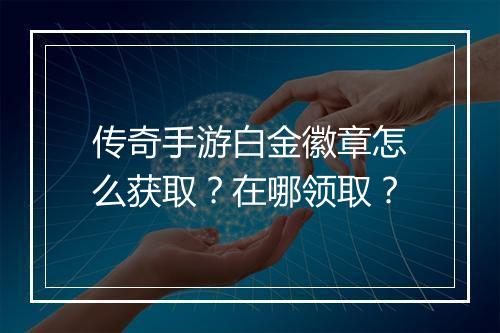 传奇手游白金徽章怎么获取？在哪领取？
