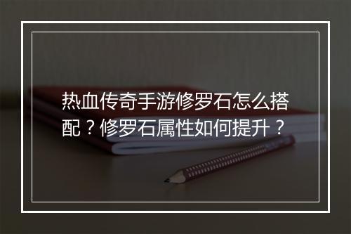 热血传奇手游修罗石怎么搭配？修罗石属性如何提升？