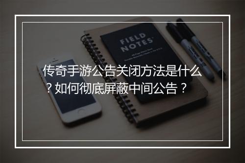 传奇手游公告关闭方法是什么？如何彻底屏蔽中间公告？