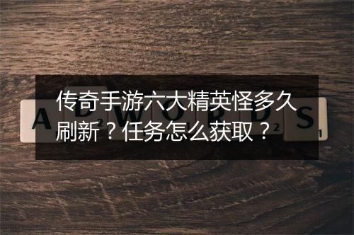 传奇手游六大精英怪多久刷新？任务怎么获取？