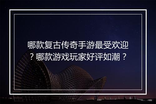 哪款复古传奇手游最受欢迎？哪款游戏玩家好评如潮？