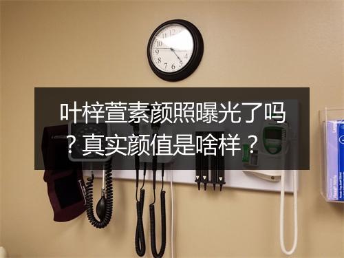 叶梓萱素颜照曝光了吗？真实颜值是啥样？