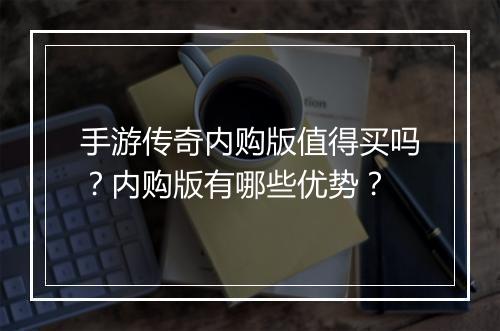 手游传奇内购版值得买吗？内购版有哪些优势？