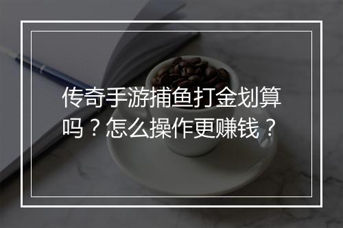 传奇手游捕鱼打金划算吗？怎么操作更赚钱？