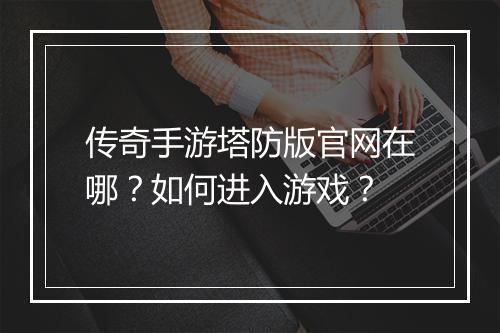 传奇手游塔防版官网在哪？如何进入游戏？
