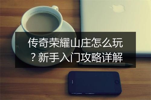 传奇荣耀山庄怎么玩？新手入门攻略详解