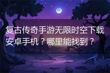 复古传奇手游无限时空下载安卓手机？哪里能找到？