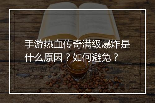 手游热血传奇满级爆炸是什么原因？如何避免？