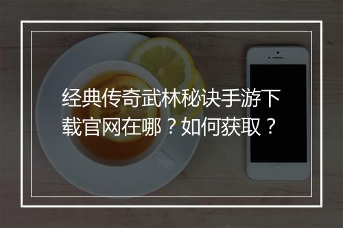 经典传奇武林秘诀手游下载官网在哪？如何获取？