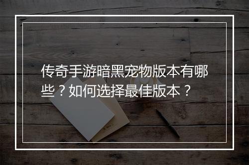传奇手游暗黑宠物版本有哪些？如何选择最佳版本？