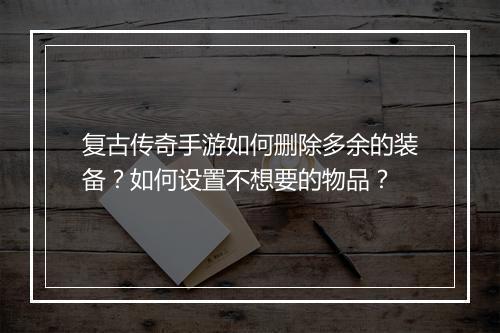 复古传奇手游如何删除多余的装备？如何设置不想要的物品？