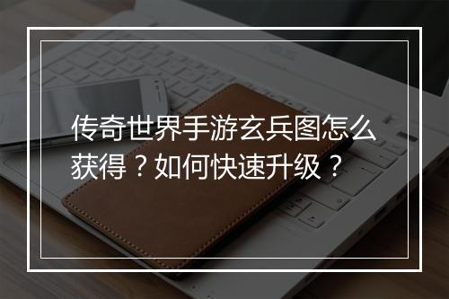 传奇世界手游玄兵图怎么获得？如何快速升级？