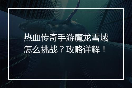 热血传奇手游魔龙雪域怎么挑战？攻略详解！