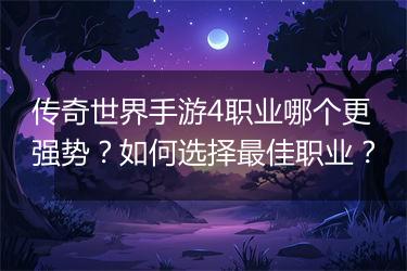 传奇世界手游4职业哪个更强势？如何选择最佳职业？
