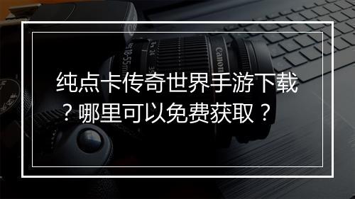 纯点卡传奇世界手游下载？哪里可以免费获取？