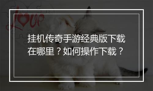 挂机传奇手游经典版下载在哪里？如何操作下载？