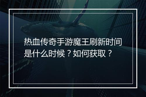 热血传奇手游魔王刷新时间是什么时候？如何获取？