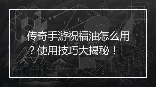 传奇手游祝福油怎么用？使用技巧大揭秘！
