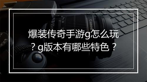 爆装传奇手游g怎么玩？g版本有哪些特色？