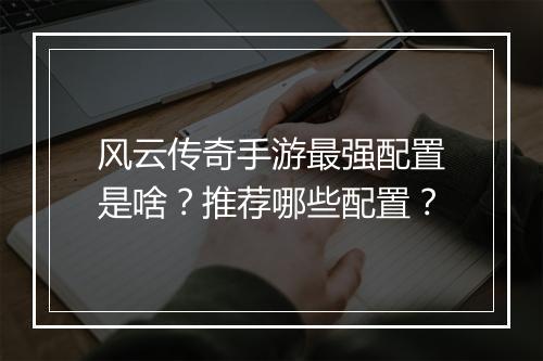 风云传奇手游最强配置是啥？推荐哪些配置？