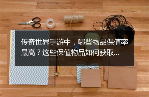 传奇世界手游中，哪些物品保值率最高？这些保值物品如何获取？