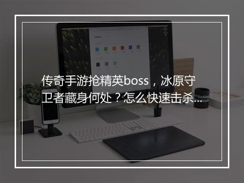 传奇手游抢精英boss，冰原守卫者藏身何处？怎么快速击杀？