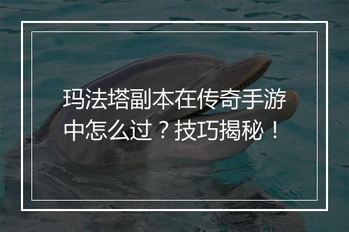 玛法塔副本在传奇手游中怎么过？技巧揭秘！
