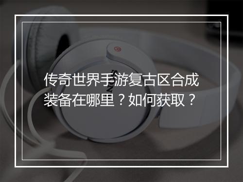 传奇世界手游复古区合成装备在哪里？如何获取？