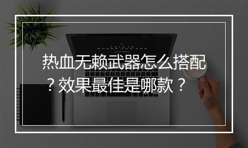 热血无赖武器怎么搭配？效果最佳是哪款？