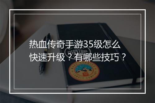 热血传奇手游35级怎么快速升级？有哪些技巧？