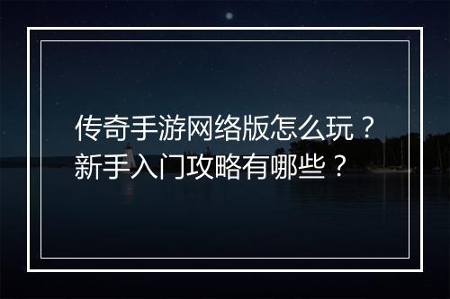 传奇手游网络版怎么玩？新手入门攻略有哪些？
