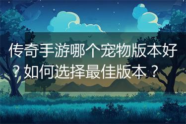 传奇手游哪个宠物版本好？如何选择最佳版本？