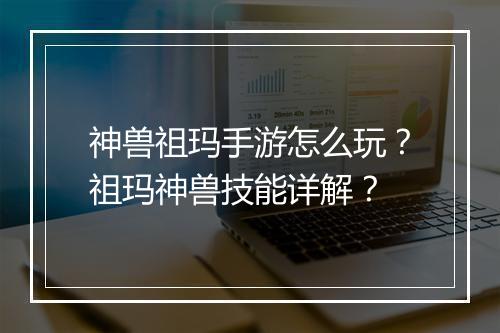 神兽祖玛手游怎么玩？祖玛神兽技能详解？
