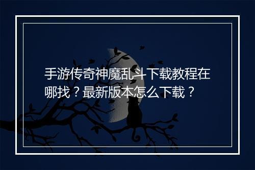 手游传奇神魔乱斗下载教程在哪找？最新版本怎么下载？