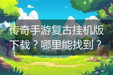 传奇手游复古挂机版下载？哪里能找到？