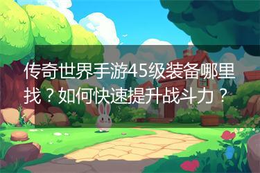 传奇世界手游45级装备哪里找？如何快速提升战斗力？