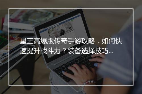 星王高爆版传奇手游攻略，如何快速提升战斗力？装备选择技巧揭秘