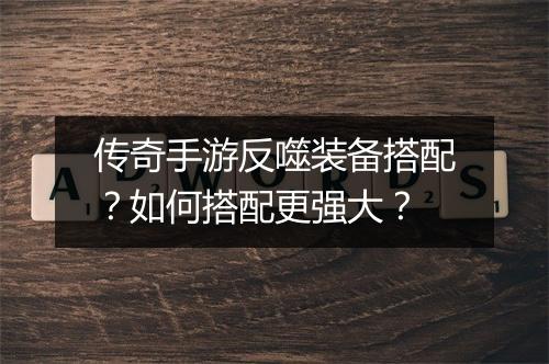 传奇手游反噬装备搭配？如何搭配更强大？