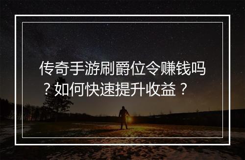 传奇手游刷爵位令赚钱吗？如何快速提升收益？