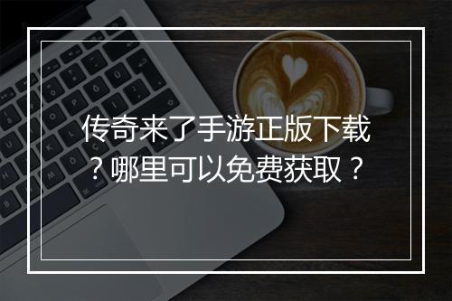 传奇来了手游正版下载？哪里可以免费获取？