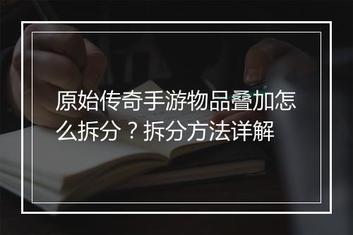 原始传奇手游物品叠加怎么拆分？拆分方法详解