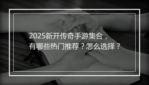 2025新开传奇手游集合，有哪些热门推荐？怎么选择？