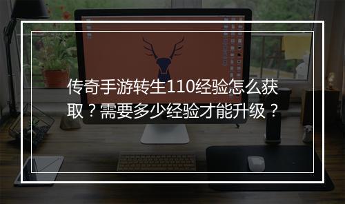 传奇手游转生110经验怎么获取？需要多少经验才能升级？