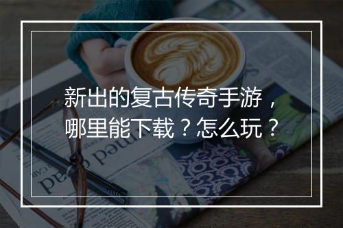 新出的复古传奇手游，哪里能下载？怎么玩？