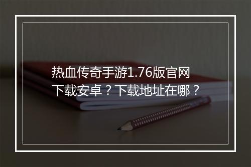 热血传奇手游1.76版官网下载安卓？下载地址在哪？