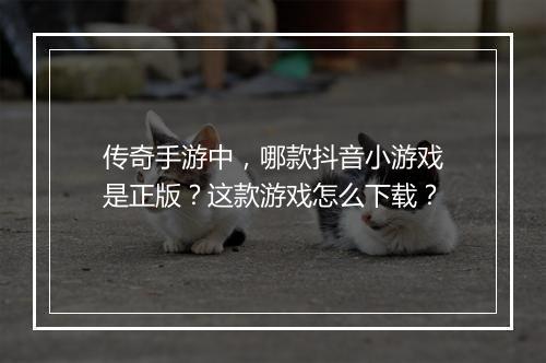 传奇手游中，哪款抖音小游戏是正版？这款游戏怎么下载？