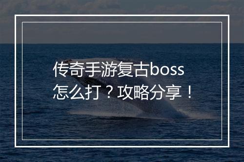 传奇手游复古boss怎么打？攻略分享！