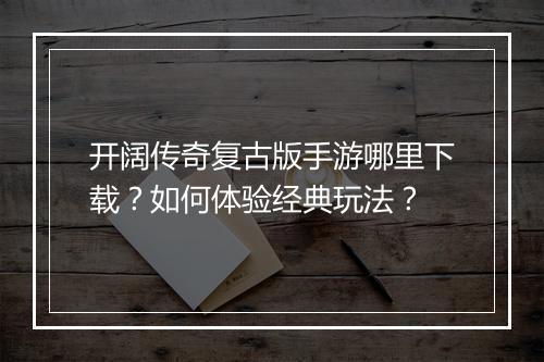 开阔传奇复古版手游哪里下载？如何体验经典玩法？