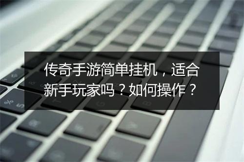 传奇手游简单挂机，适合新手玩家吗？如何操作？